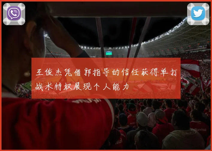 王俊杰凭借郭指导的信任获得单打战术特权展现个人能力