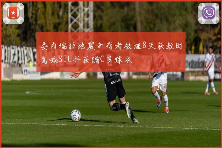 委内瑞拉地震幸存者被埋8天获救时高喊SIU并获赠C罗球衣
