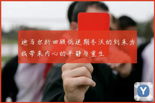 迪马尔科回顾低迷期齐沃的到来为我带来内心的平静与重生