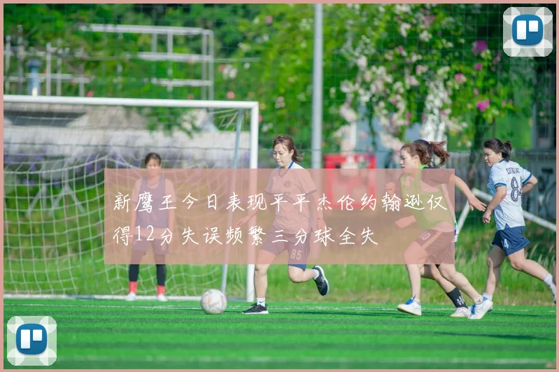 新鹰王今日表现平平杰伦约翰逊仅得12分失误频繁三分球全失