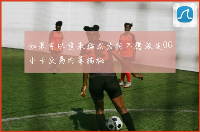 如果可以重来猛龙为何不愿放走OG小卡交易内幕揭秘