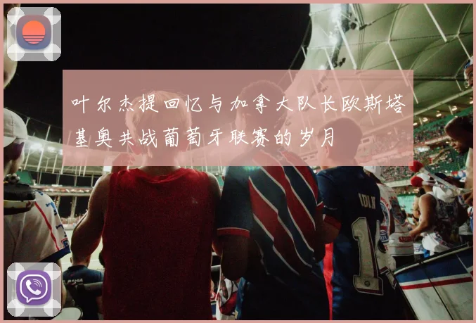 叶尔杰提回忆与加拿大队长欧斯塔基奥共战葡萄牙联赛的岁月