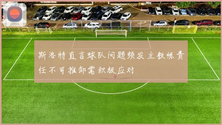 斯洛特直言球队问题频发主教练责任不可推卸需积极应对
