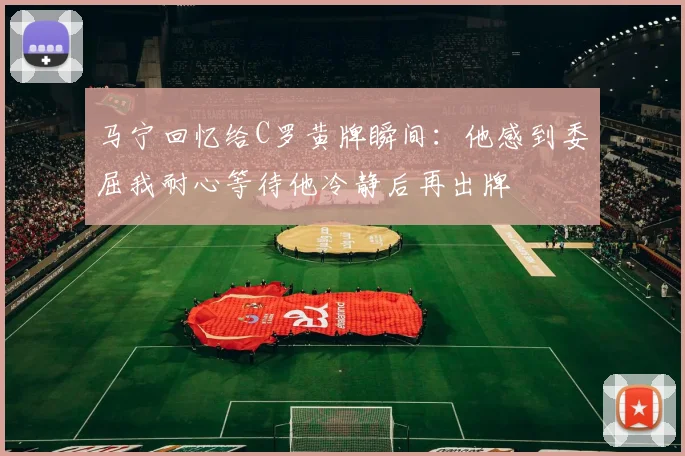 马宁回忆给C罗黄牌瞬间：他感到委屈我耐心等待他冷静后再出牌