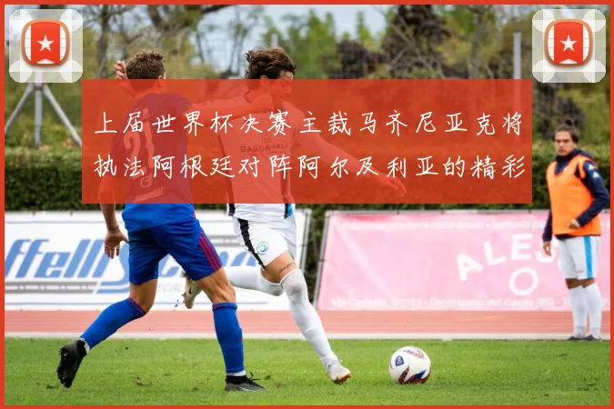 上届世界杯决赛主裁马齐尼亚克将执法阿根廷对阵阿尔及利亚的精彩对决
