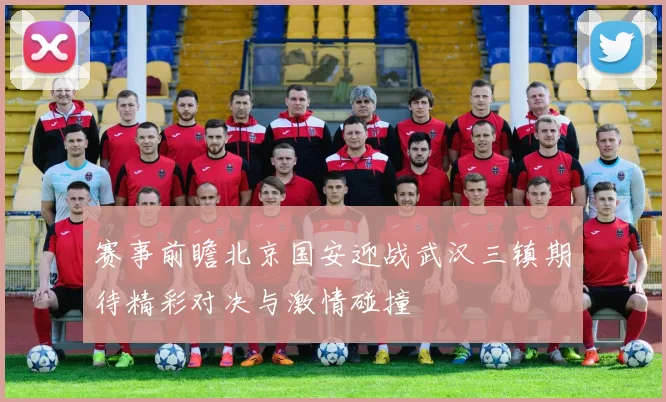 赛事前瞻北京国安迎战武汉三镇期待精彩对决与激情碰撞