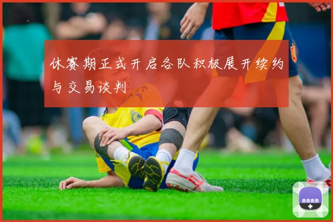 休赛期正式开启各队积极展开续约与交易谈判