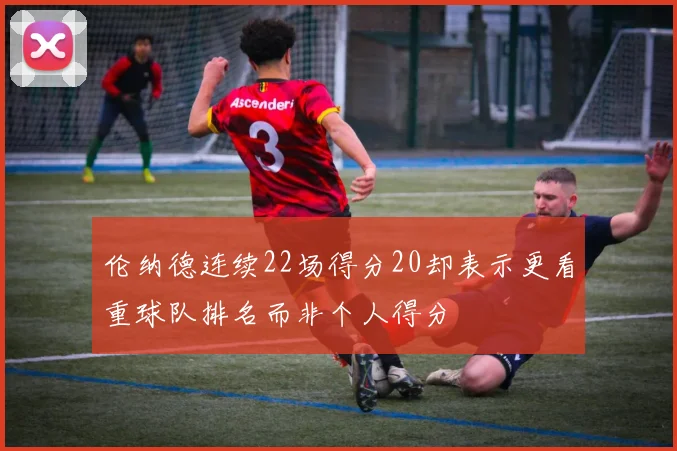 伦纳德连续22场得分20却表示更看重球队排名而非个人得分