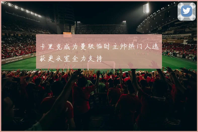 卡里克成为曼联临时主帅热门人选获更衣室全力支持
