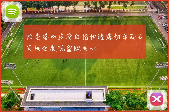 帕奎塔回应清白指控透露切尔西合同机会展现留欧决心