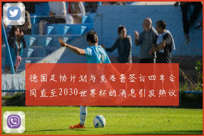 德国足协计划与克洛普签订四年合同直至2030世界杯的消息引发热议
