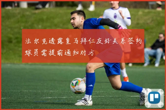 法尔克透露皇马拜仁友好关系签约球员需提前通知对方